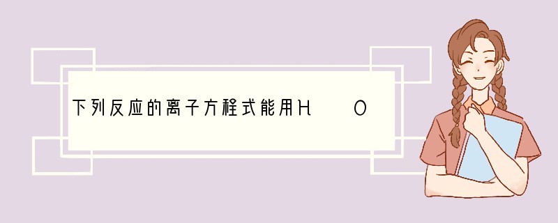 下列反应的离子方程式能用H  OH-═H2O来表示的是（　　）A．澄清石灰水和稀硝酸